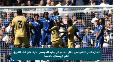 تعثر مفاجئ لتشيلسي بطل العالم في بداية الموسم.. كيف كان أداء الفريق أمام كريستال بالاس؟